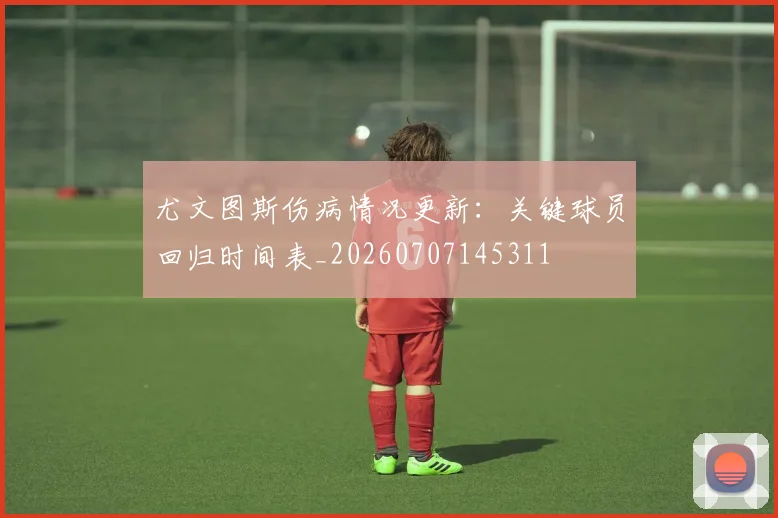 尤文图斯伤病情况更新：关键球员回归时间表_20260707145311