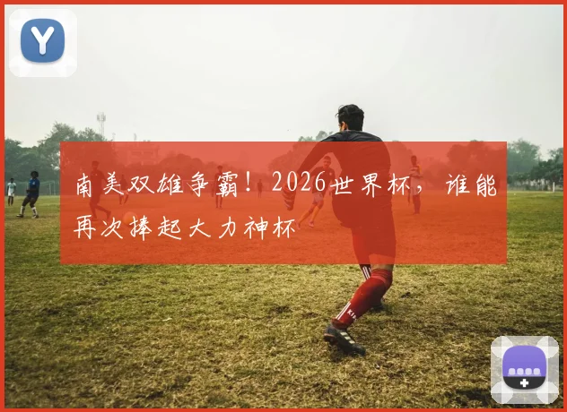 南美双雄争霸!2026世界杯,谁能再次捧起大力神杯