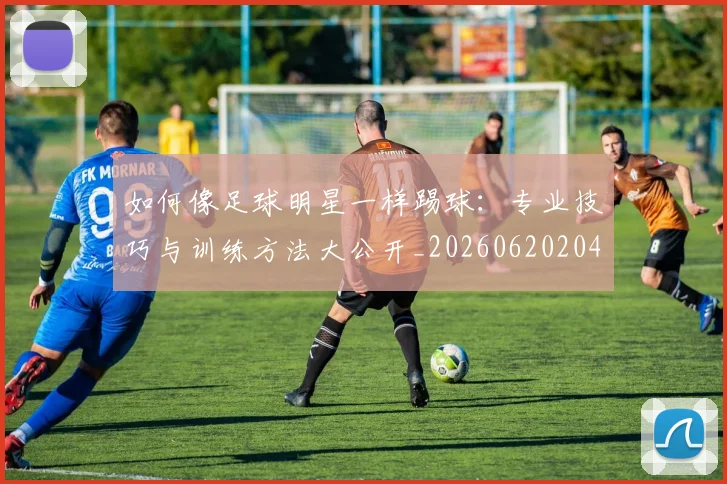 如何像足球明星一样踢球:专业技巧与训练方法大公开_20260620204135