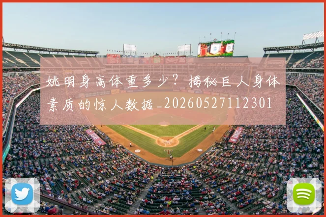 姚明身高体重多少？揭秘巨人身体素质的惊人数据_20260527112301