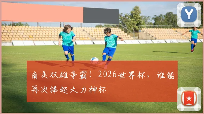 南美双雄争霸！2026世界杯，谁能再次捧起大力神杯