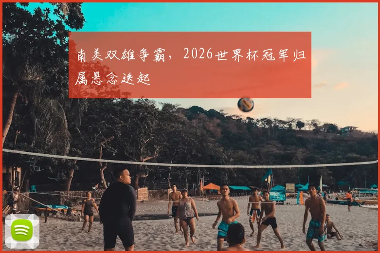南美双雄争霸,2026世界杯冠军归属悬念迭起