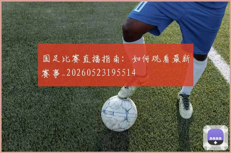 国足比赛直播指南：如何观看最新赛事_20260523195514