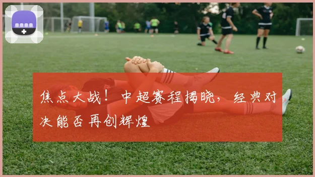 焦点大战！中超赛程揭晓，经典对决能否再创辉煌