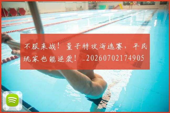 不服来战！量子特攻海选赛，平民玩家也能逆袭！_20260702174905