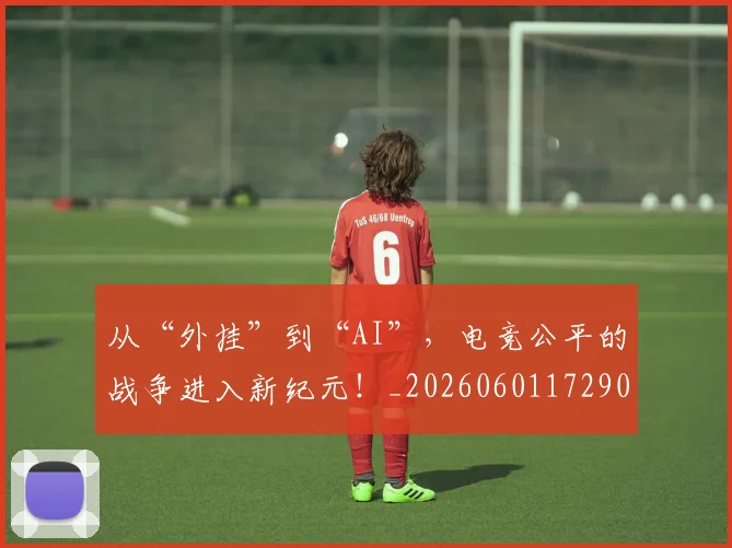 从“外挂”到“AI”,电竞公平的战争进入新纪元!_20260601172909_20260703213913