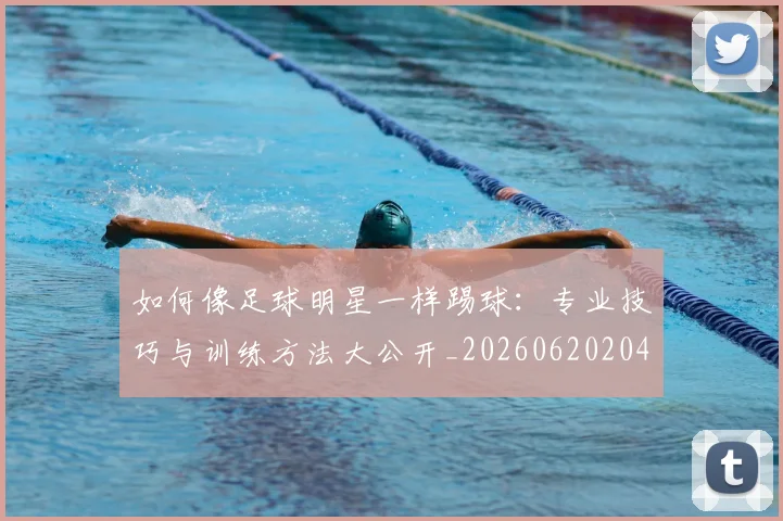 如何像足球明星一样踢球:专业技巧与训练方法大公开_20260620204135