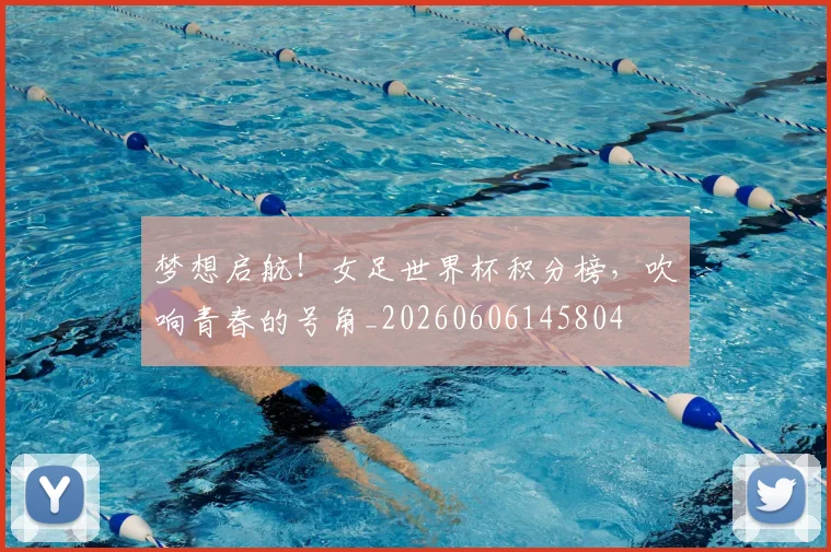梦想启航！女足世界杯积分榜，吹响青春的号角_20260606145804