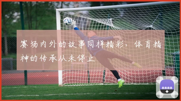 赛场内外的故事同样精彩,体育精神的传承从未停止