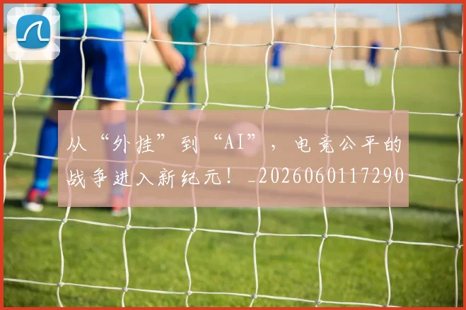 从“外挂”到“AI”,电竞公平的战争进入新纪元!_20260601172909_20260703213913
