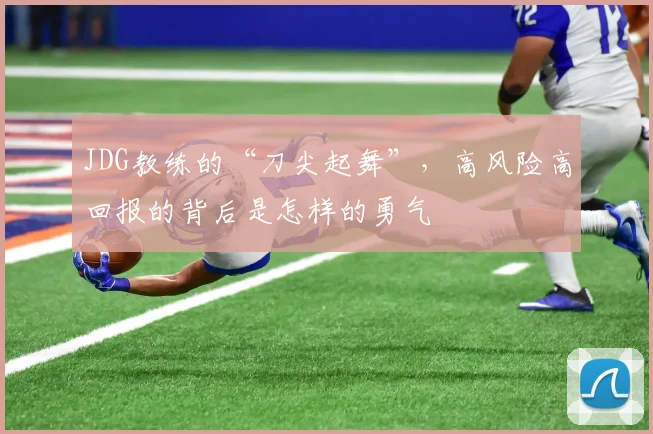 JDG教练的“刀尖起舞”，高风险高回报的背后是怎样的勇气