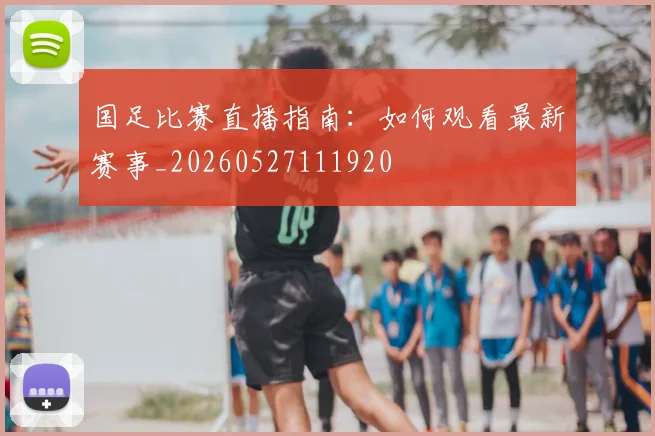 国足比赛直播指南：如何观看最新赛事_20260527111920