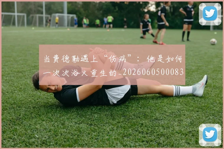 当费德勒遇上“伤病”：他是如何一次次浴火重生的_20260605000837