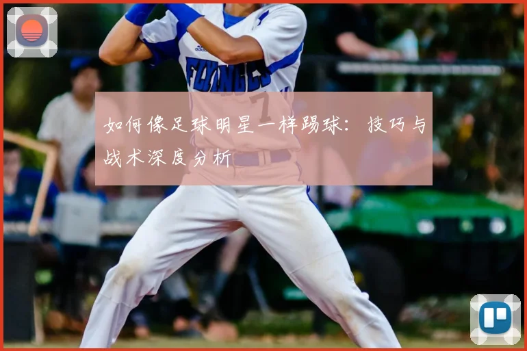 如何像足球明星一样踢球：技巧与战术深度分析