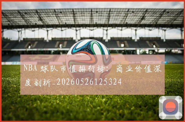 NBA 球队市值排行榜：商业价值深度剖析_20260526125324