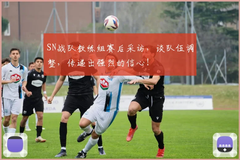 SN战队教练组赛后采访,谈队伍调整,传递出强烈的信心!
