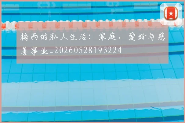 梅西的私人生活：家庭、爱好与慈善事业_20260528193224