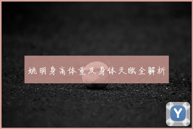 姚明身高体重及身体天赋全解析