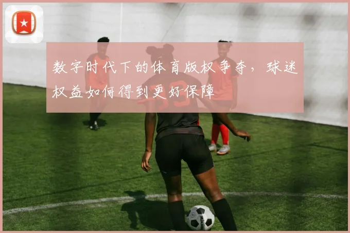 数字时代下的体育版权争夺，球迷权益如何得到更好保障