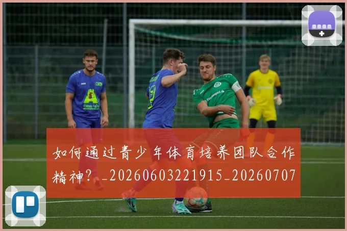 如何通过青少年体育培养团队合作精神？_20260603221915_20260707023253