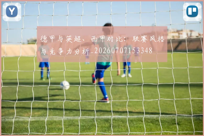 德甲与英超、西甲对比：联赛风格与竞争力分析_20260707153348