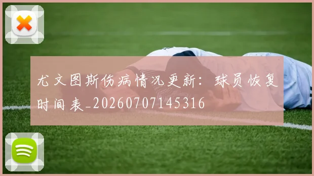 尤文图斯伤病情况更新：球员恢复时间表_20260707145316