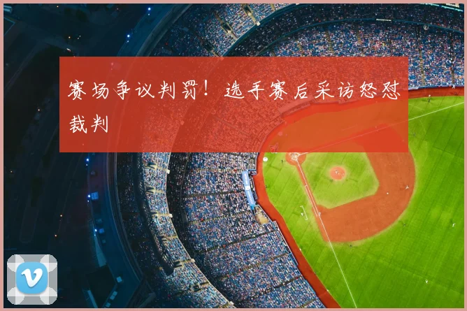 赛场争议判罚!选手赛后采访怒怼裁判