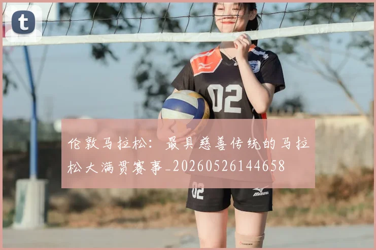 伦敦马拉松：最具慈善传统的马拉松大满贯赛事_20260526144658