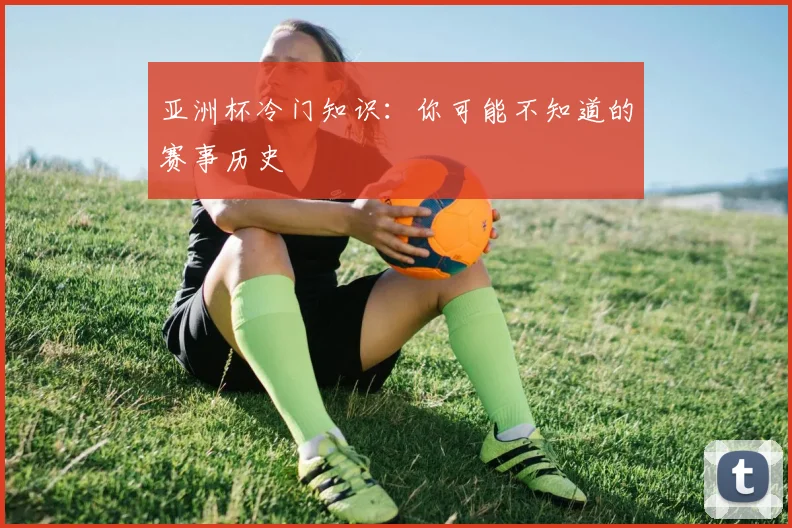 亚洲杯冷门知识:你可能不知道的赛事历史