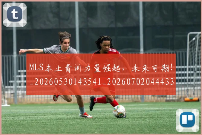 MLS本土青训力量崛起，未来可期！_20260530143541_20260702044433