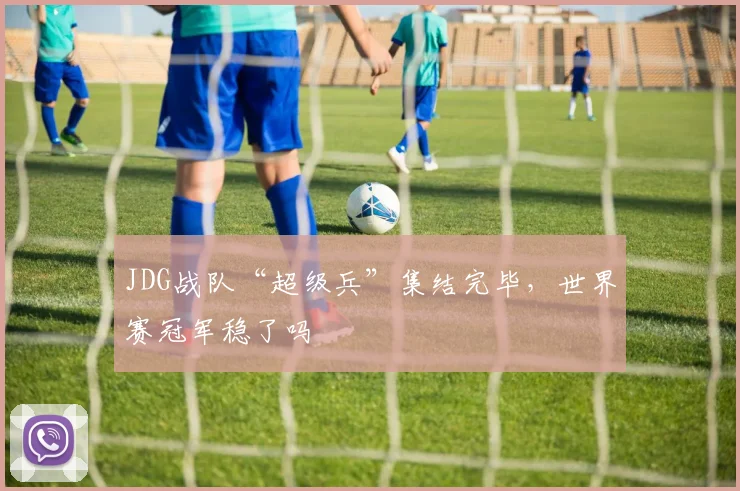 JDG战队“超级兵”集结完毕，世界赛冠军稳了吗