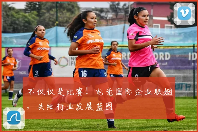 不仅仅是比赛！电竞国际企业联姻，共绘行业发展蓝图